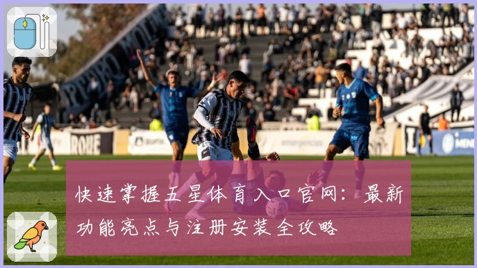 快速掌握五星体育入口官网：最新功能亮点与注册安装全攻略