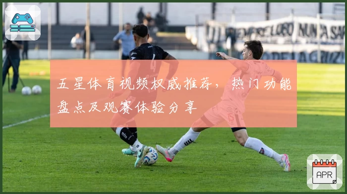 五星体育视频权威推荐，热门功能盘点及观赛体验分享