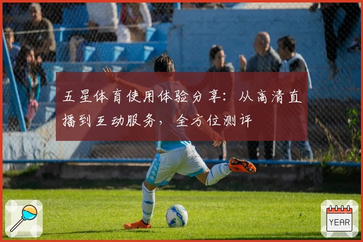 五星体育使用体验分享：从高清直播到互动服务，全方位测评