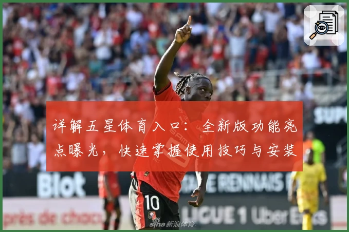 详解五星体育入口:全新版功能亮点曝光,快速掌握使用技巧与安装教程
