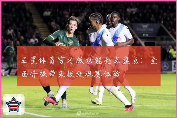 五星体育官方版功能亮点盘点：全面升级带来极致观赛体验