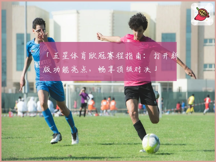 「五星体育欧冠赛程指南：打开新版功能亮点，畅享顶级对决」