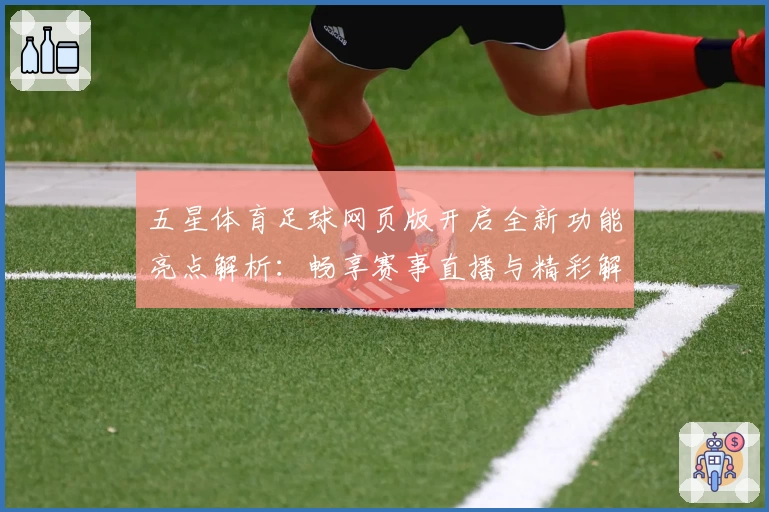 五星体育足球网页版开启全新功能亮点解析：畅享赛事直播与精彩解说体验