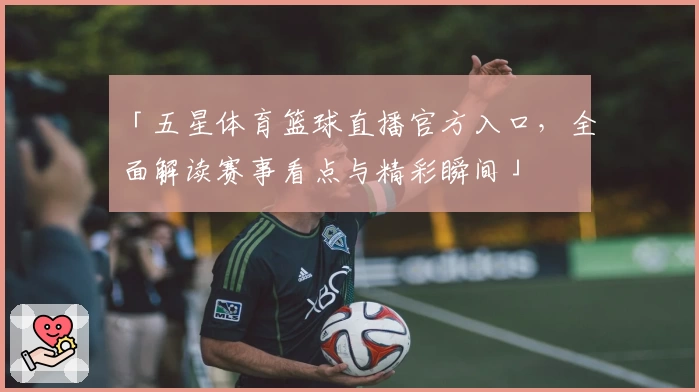 「五星体育篮球直播官方入口,全面解读赛事看点与精彩瞬间」