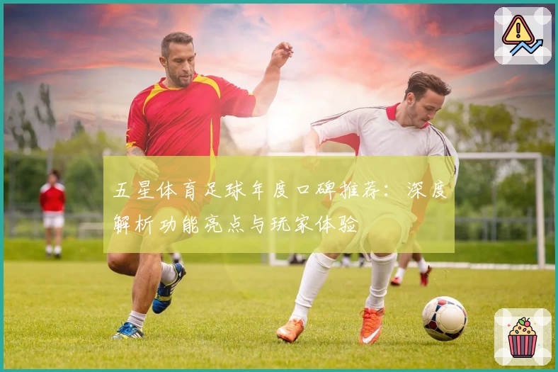 五星体育足球年度口碑推荐：深度解析功能亮点与玩家体验