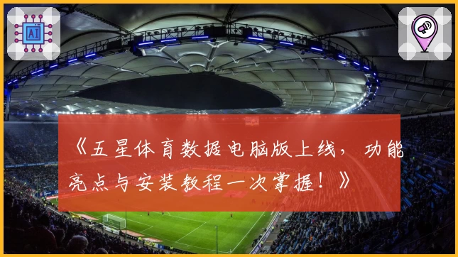 《五星体育数据电脑版上线，功能亮点与安装教程一次掌握！》
