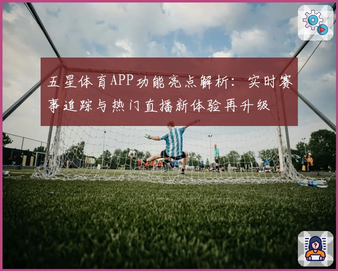 五星体育APP功能亮点解析:实时赛事追踪与热门直播新体验再升级