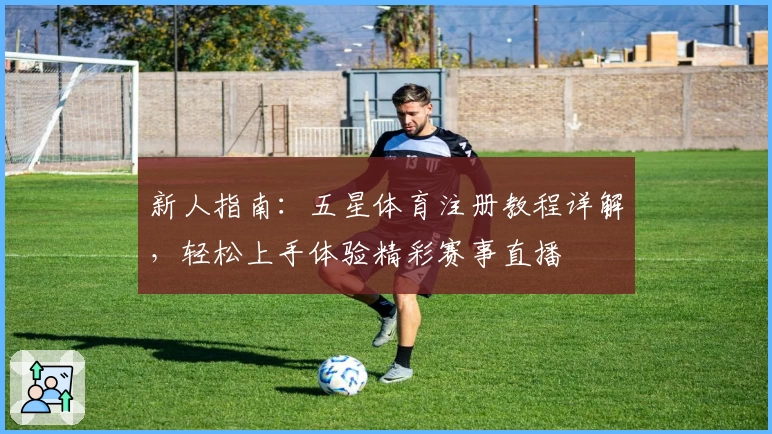 新人指南：五星体育注册教程详解，轻松上手体验精彩赛事直播