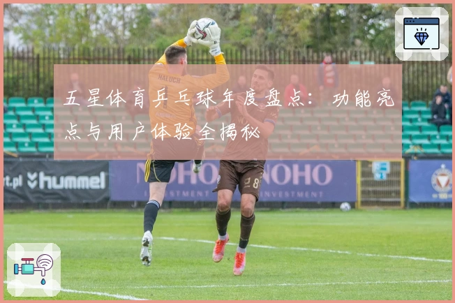 五星体育乒乓球年度盘点：功能亮点与用户体验全揭秘