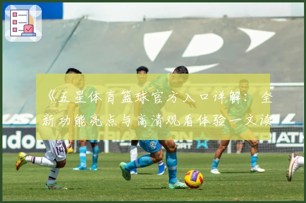 《五星体育篮球官方入口详解：全新功能亮点与高清观看体验一文读懂》