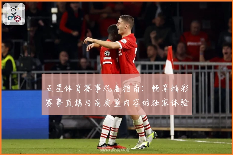 五星体育赛事观看指南：畅享精彩赛事直播与高质量内容的独家体验