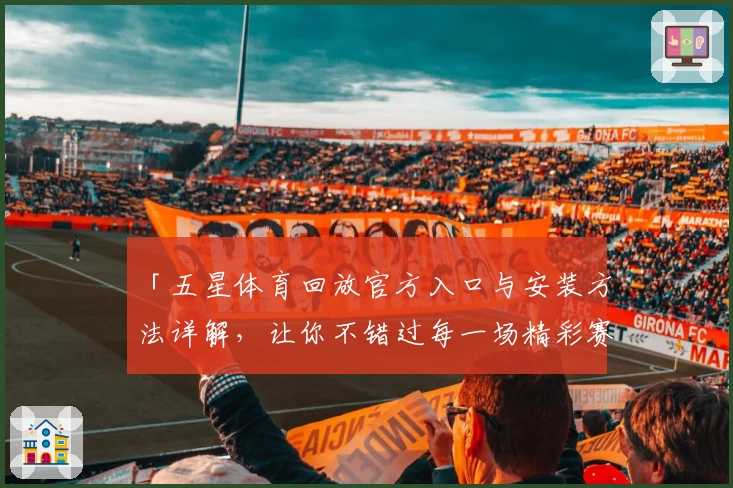 「五星体育回放官方入口与安装方法详解，让你不错过每一场精彩赛事」