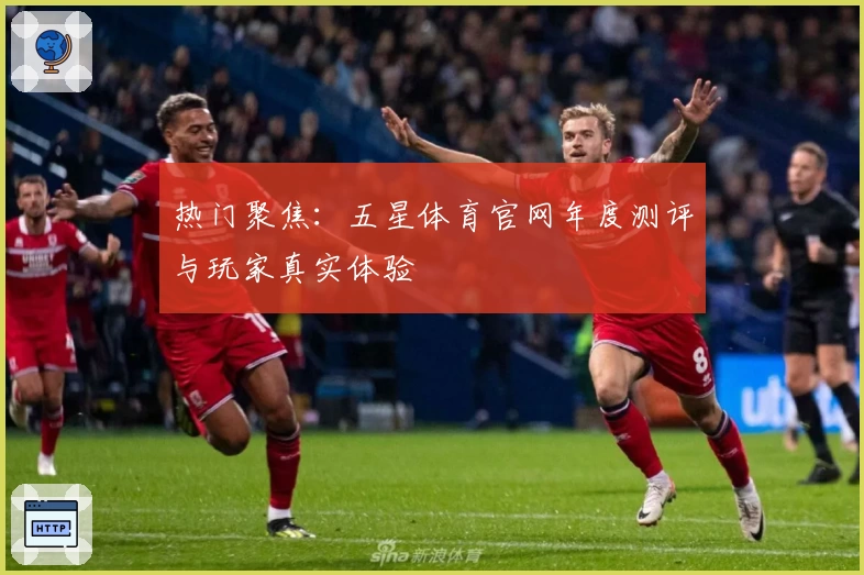 热门聚焦：五星体育官网年度测评与玩家真实体验