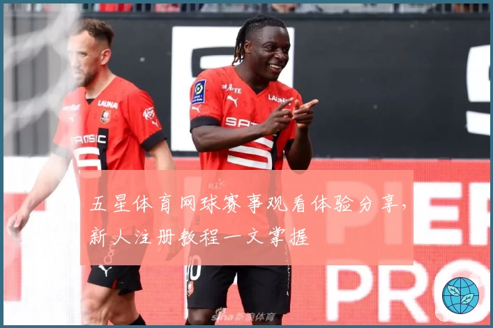 五星体育网球赛事观看体验分享，新人注册教程一文掌握