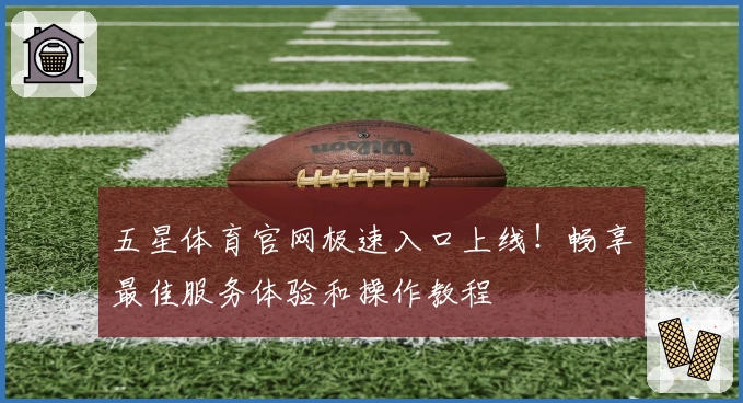 五星体育官网极速入口上线！畅享最佳服务体验和操作教程