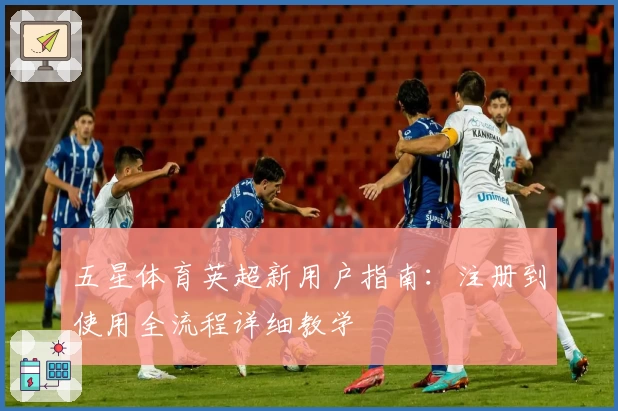 五星体育英超新用户指南：注册到使用全流程详细教学