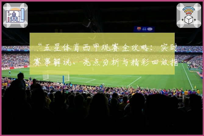 “五星体育西甲观赛全攻略：实时赛事解说、亮点分析与精彩回放指南”