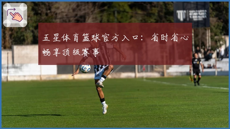 五星体育篮球官方入口：省时省心畅享顶级赛事