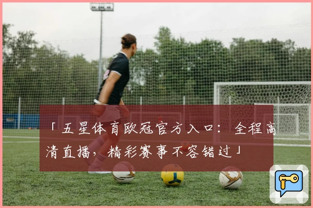 「五星体育欧冠官方入口：全程高清直播，精彩赛事不容错过」