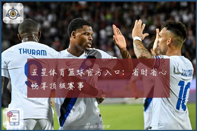 五星体育篮球官方入口：省时省心畅享顶级赛事
