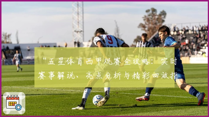 “五星体育西甲观赛全攻略：实时赛事解说、亮点分析与精彩回放指南”