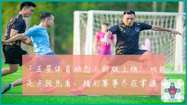 「五星体育动态」新版上线：功能亮点抢先看，精彩赛事尽在掌握