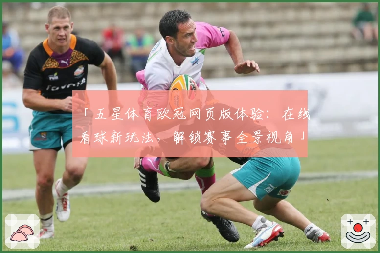 「五星体育欧冠网页版体验：在线看球新玩法，解锁赛事全景视角」
