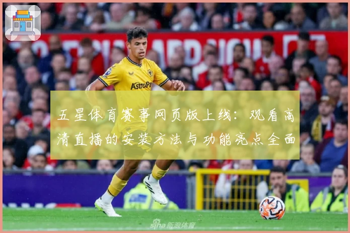 五星体育赛事网页版上线:观看高清直播的安装方法与功能亮点全面解析