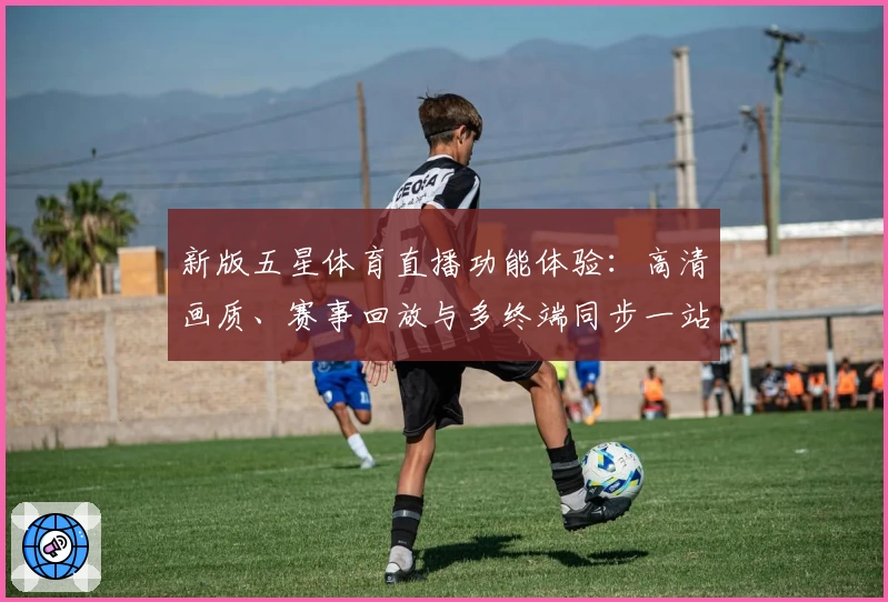 新版五星体育直播功能体验：高清画质、赛事回放与多终端同步一站式满足观赛需求