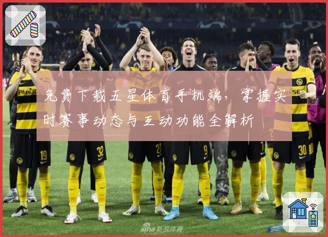 免费下载五星体育手机端,掌握实时赛事动态与互动功能全解析