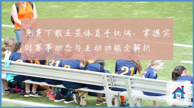 免费下载五星体育手机端,掌握实时赛事动态与互动功能全解析
