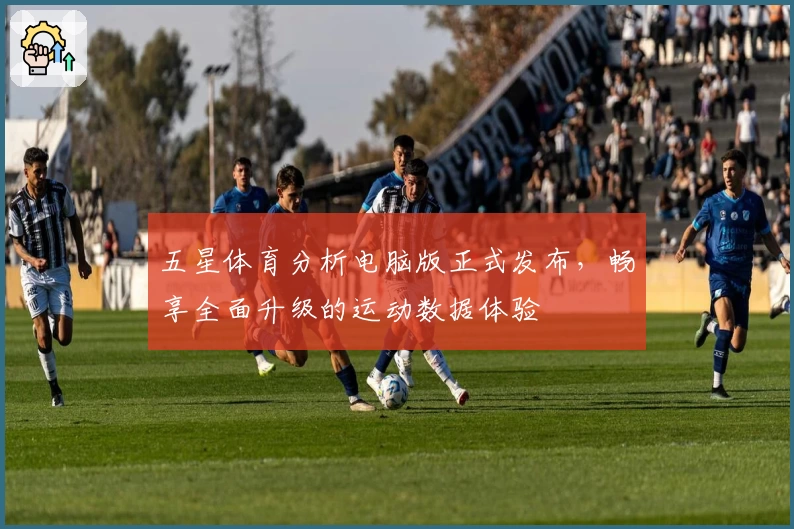 五星体育分析电脑版正式发布，畅享全面升级的运动数据体验