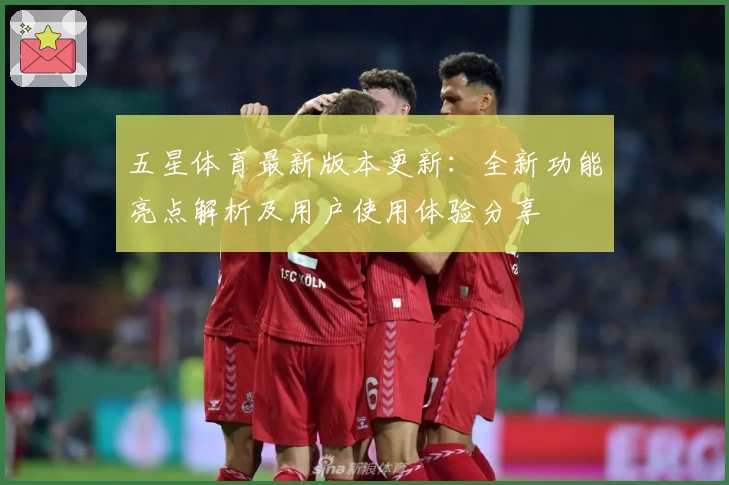 五星体育最新版本更新：全新功能亮点解析及用户使用体验分享