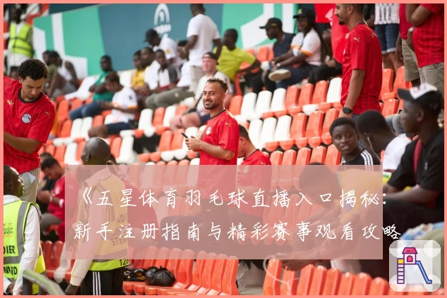 《五星体育羽毛球直播入口揭秘：新手注册指南与精彩赛事观看攻略》