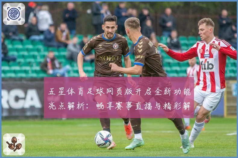 五星体育足球网页版开启全新功能亮点解析：畅享赛事直播与精彩解说体验