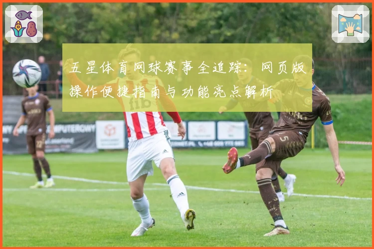 五星体育网球赛事全追踪：网页版操作便捷指南与功能亮点解析