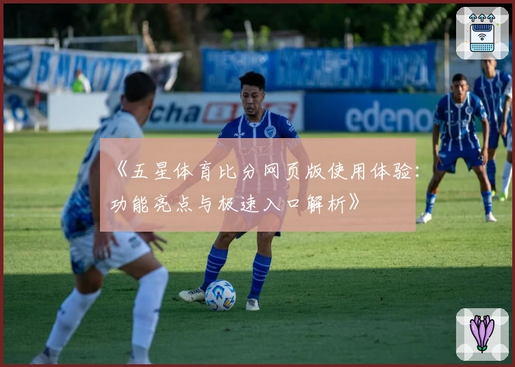 《五星体育比分网页版使用体验：功能亮点与极速入口解析》