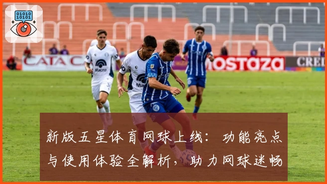 新版五星体育网球上线：功能亮点与使用体验全解析，助力网球迷畅享观赛乐趣