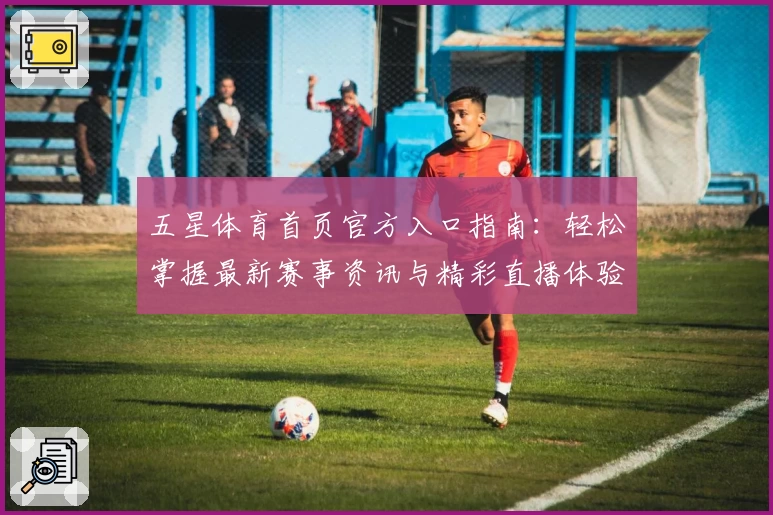 五星体育首页官方入口指南：轻松掌握最新赛事资讯与精彩直播体验