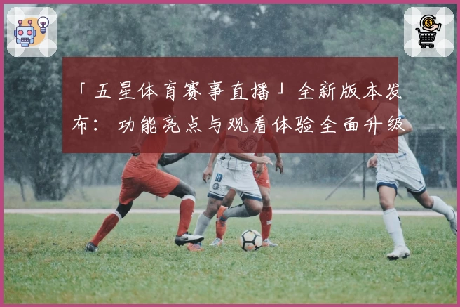 「五星体育赛事直播」全新版本发布:功能亮点与观看体验全面升级!