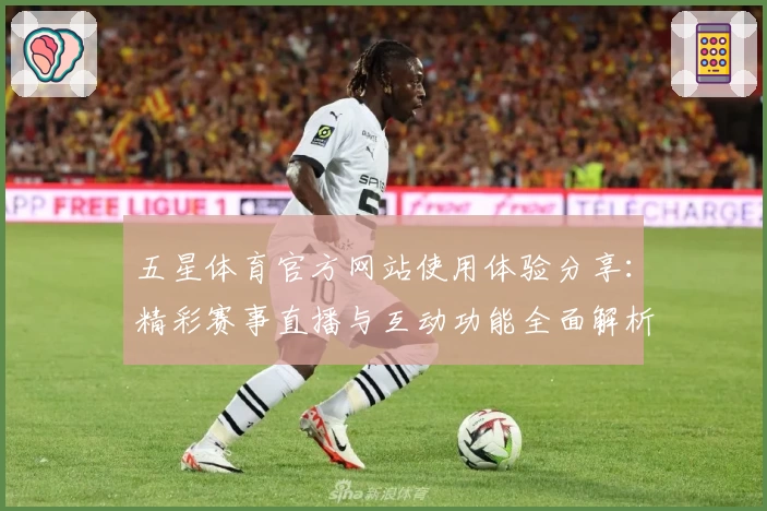 五星体育官方网站使用体验分享：精彩赛事直播与互动功能全面解析