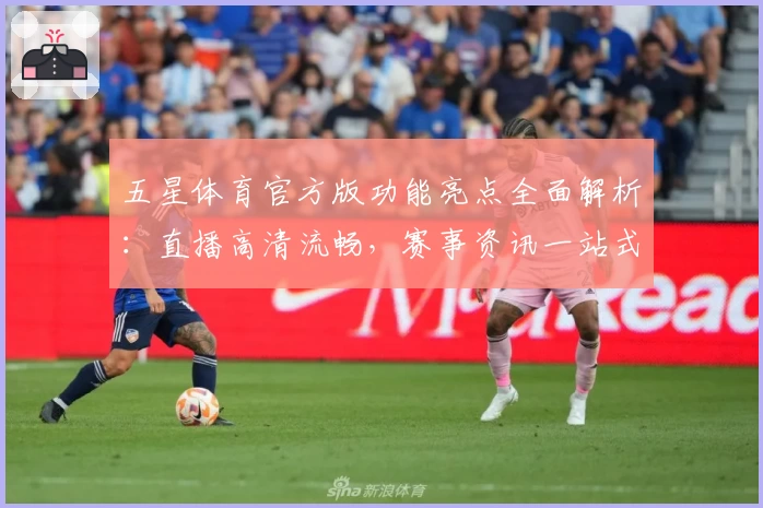 五星体育官方版功能亮点全面解析：直播高清流畅，赛事资讯一站式体验