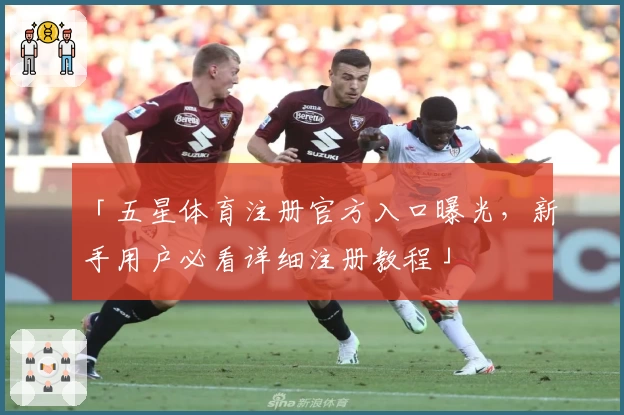 「五星体育注册官方入口曝光，新手用户必看详细注册教程」