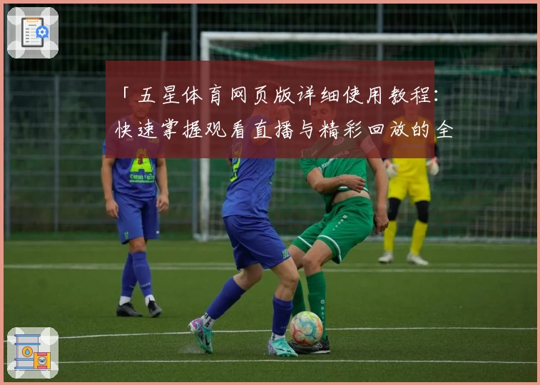 「五星体育网页版详细使用教程:快速掌握观看直播与精彩回放的全新方式」