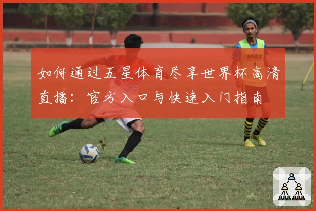 如何通过五星体育尽享世界杯高清直播：官方入口与快速入门指南