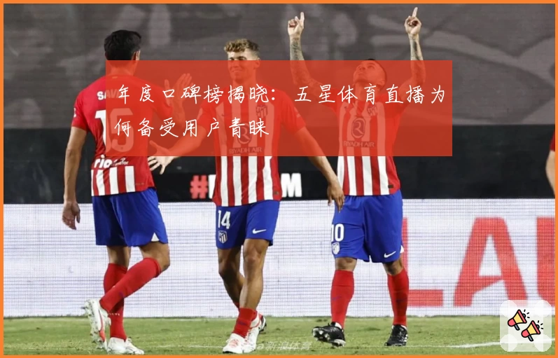 年度口碑榜揭晓：五星体育直播为何备受用户青睐