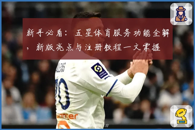 新手必看：五星体育服务功能全解，新版亮点与注册教程一文掌握