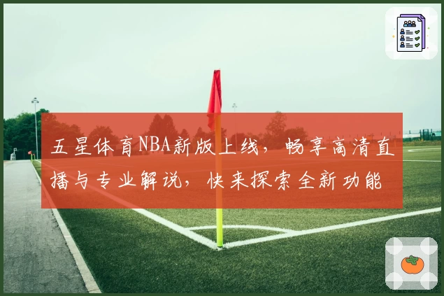 五星体育NBA新版上线，畅享高清直播与专业解说，快来探索全新功能亮点
