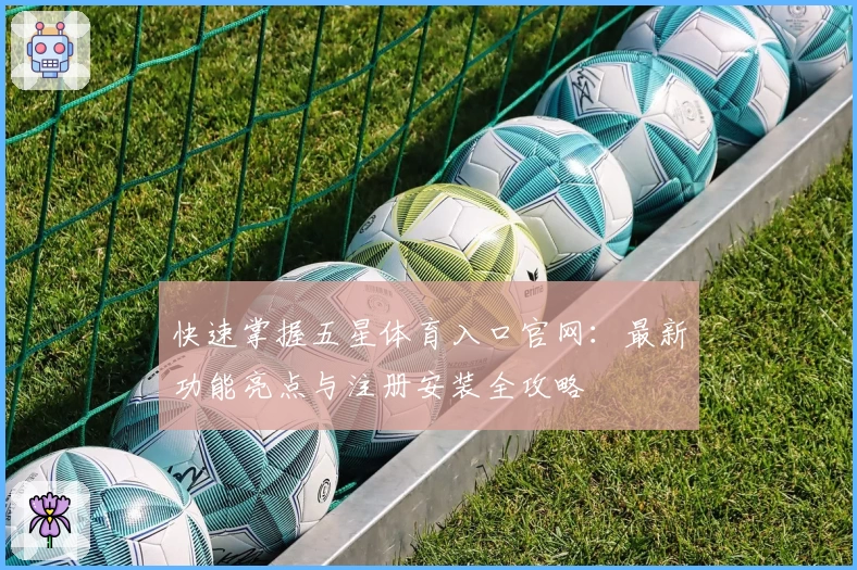 快速掌握五星体育入口官网：最新功能亮点与注册安装全攻略