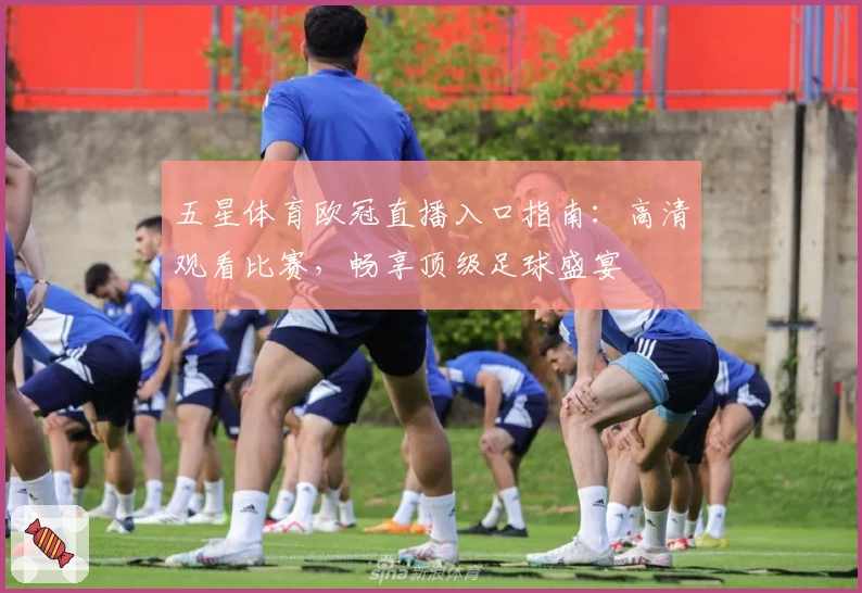五星体育欧冠直播入口指南：高清观看比赛，畅享顶级足球盛宴